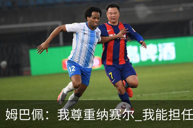 姆巴佩：我尊重纳赛尔 我能担任法国队长巴黎和纳赛尔的帮助很大